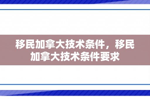 移民加拿大技术条件，移民加拿大技术条件要求