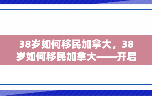 38岁如何移民加拿大，38岁如何移民加拿大——开启全新生活之旅
