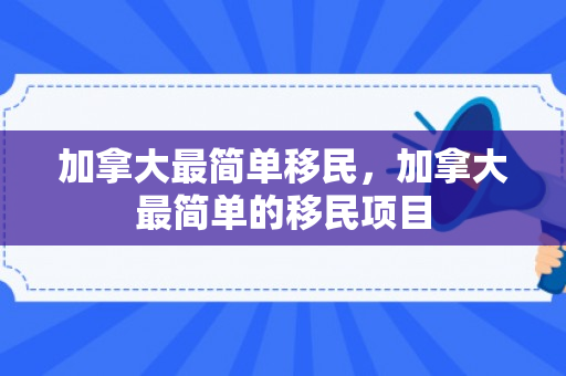 加拿大最简单移民，加拿大最简单的移民项目