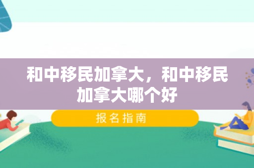 和中移民加拿大，和中移民加拿大哪个好
