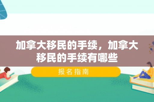 加拿大移民的手续，加拿大移民的手续有哪些