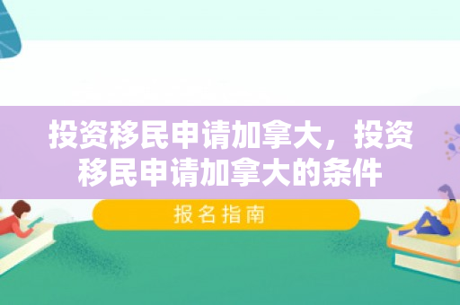 投资移民申请加拿大，投资移民申请加拿大的条件