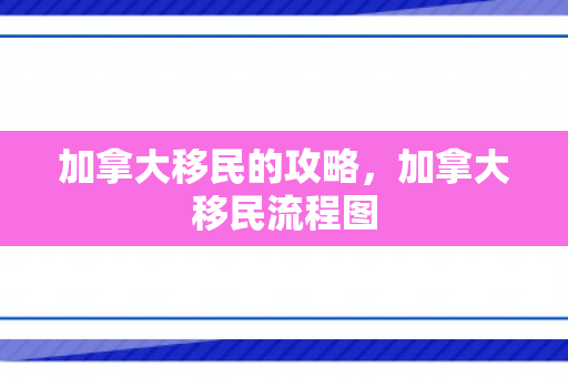 加拿大移民的攻略，加拿大移民流程图
