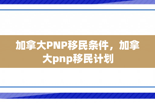 加拿大PNP移民条件，加拿大pnp移民计划