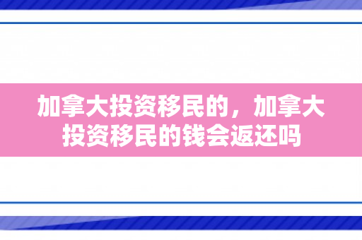 加拿大投资移民的，加拿大投资移民的钱会返还吗