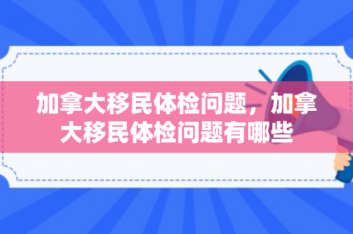 加拿大移民体检问题，加拿大移民体检问题有哪些