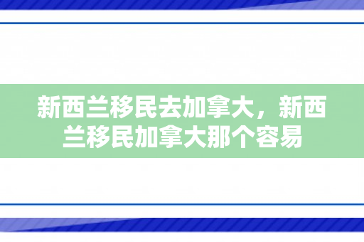新西兰移民去加拿大，新西兰移民加拿大那个容易