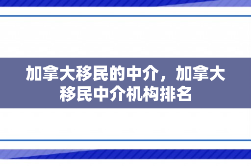 加拿大移民的中介，加拿大移民中介机构排名