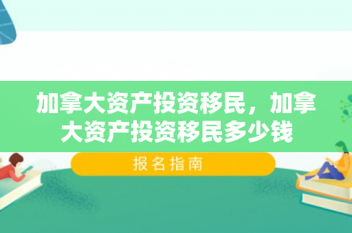 加拿大资产投资移民，加拿大资产投资移民多少钱