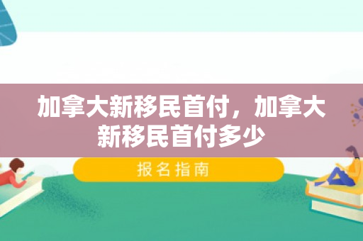 加拿大新移民首付，加拿大新移民首付多少