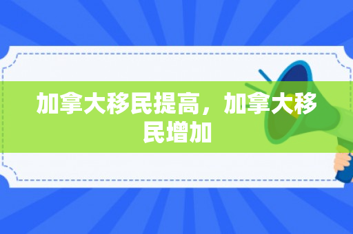 加拿大移民提高，加拿大移民增加