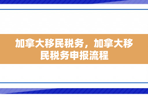 加拿大移民税务，加拿大移民税务申报流程