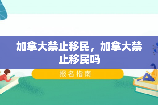 加拿大禁止移民，加拿大禁止移民吗
