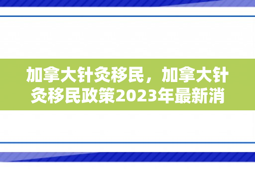 加拿大针灸移民，加拿大针灸移民政策2023年最新消息