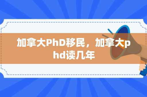 加拿大PhD移民，加拿大phd读几年