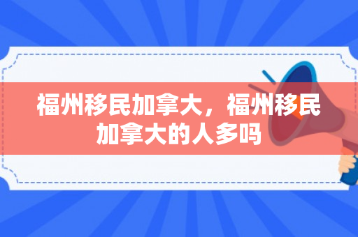 福州移民加拿大，福州移民加拿大的人多吗