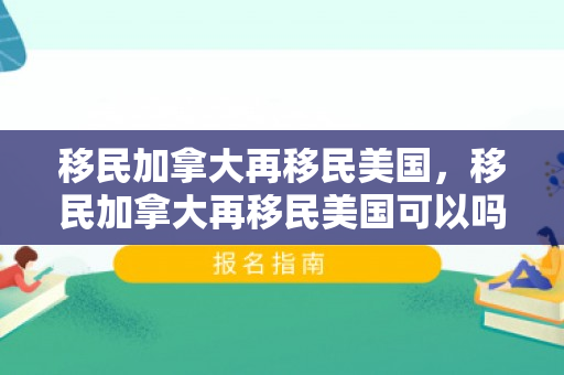 移民加拿大再移民美国，移民加拿大再移民美国可以吗