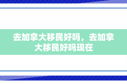 去加拿大移民好吗，去加拿大移民好吗现在