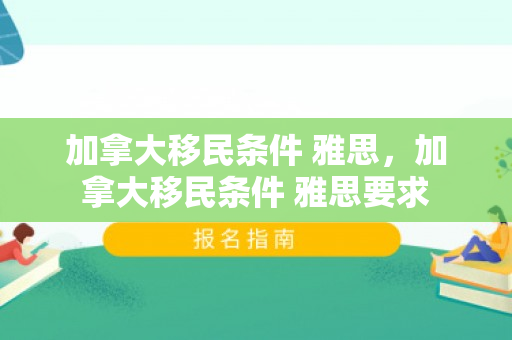 加拿大移民条件 雅思，加拿大移民条件 雅思要求
