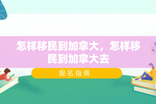 怎样移民到加拿大，怎样移民到加拿大去
