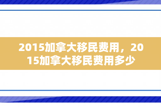 2015加拿大移民费用，2015加拿大移民费用多少