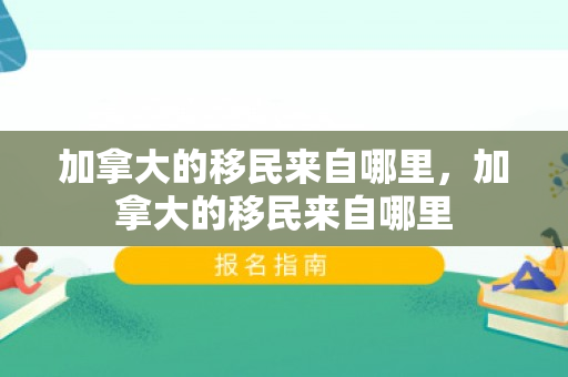 加拿大的移民来自哪里，加拿大的移民来自哪里