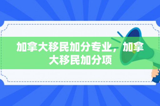 加拿大移民加分专业，加拿大移民加分项