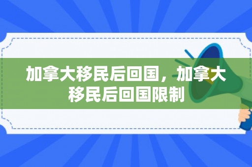 加拿大移民后回国，加拿大移民后回国限制