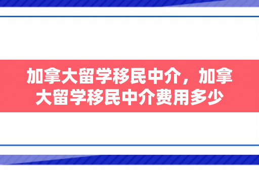 加拿大留学移民中介，加拿大留学移民中介费用多少