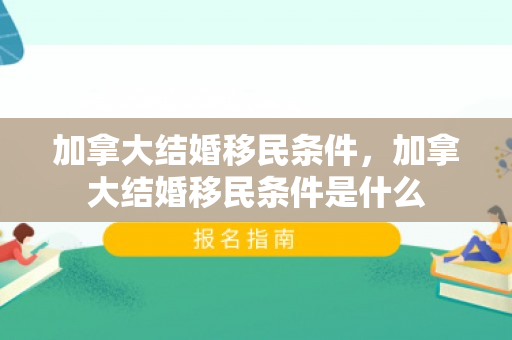 加拿大结婚移民条件，加拿大结婚移民条件是什么