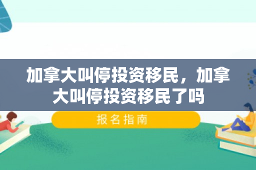 加拿大叫停投资移民，加拿大叫停投资移民了吗