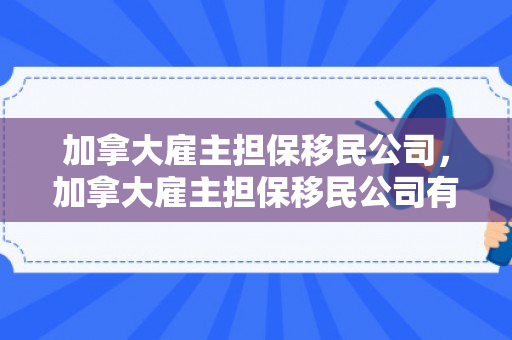 加拿大雇主担保移民公司，加拿大雇主担保移民公司有哪些
