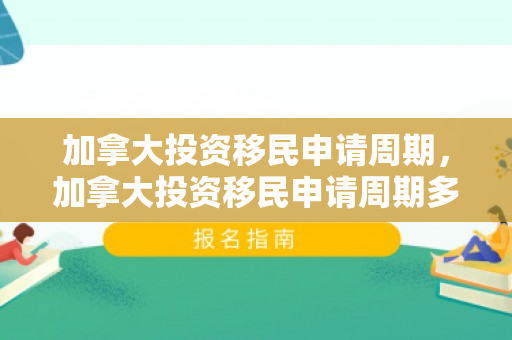 加拿大投资移民申请周期，加拿大投资移民申请周期多久