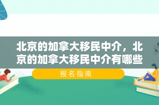北京的加拿大移民中介，北京的加拿大移民中介有哪些