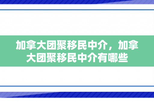 加拿大团聚移民中介，加拿大团聚移民中介有哪些