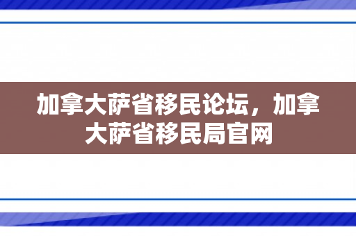 加拿大萨省移民论坛，加拿大萨省移民局官网