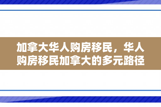 加拿大华人购房移民，华人购房移民加拿大的多元路径与深层洞察