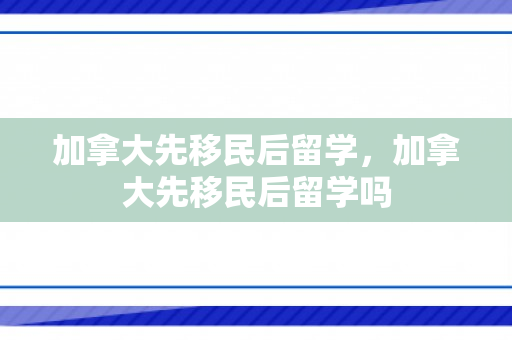 加拿大先移民后留学，加拿大先移民后留学吗