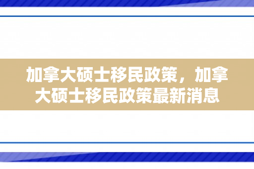 加拿大硕士移民政策，加拿大硕士移民政策最新消息