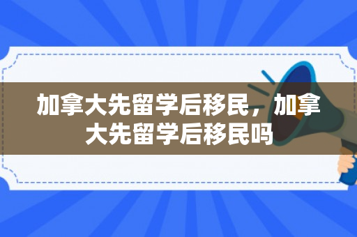加拿大先留学后移民，加拿大先留学后移民吗