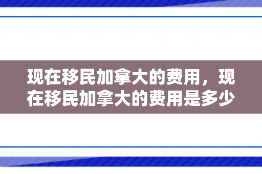现在移民加拿大的费用，现在移民加拿大的费用是多少呢