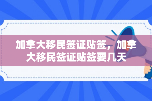 加拿大移民签证贴签，加拿大移民签证贴签要几天