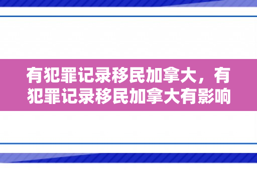 有犯罪记录移民加拿大，有犯罪记录移民加拿大有影响吗