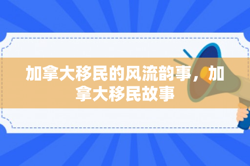 加拿大移民的风流韵事，加拿大移民故事