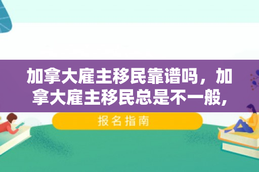 加拿大雇主移民靠谱吗，加拿大雇主移民总是不一般,你又知道多少