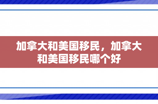 加拿大和美国移民，加拿大和美国移民哪个好