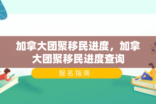 加拿大团聚移民进度，加拿大团聚移民进度查询
