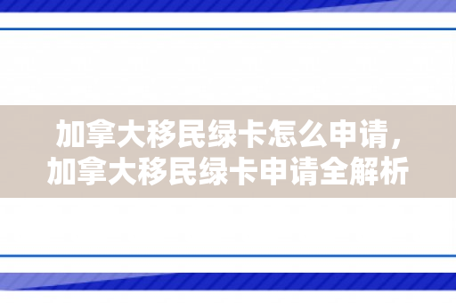 加拿大移民绿卡怎么申请，加拿大移民绿卡申请全解析
