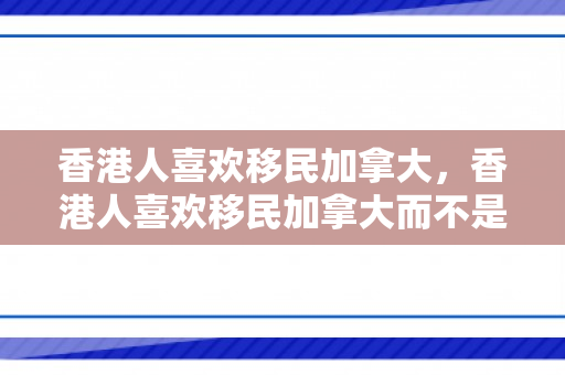 香港人喜欢移民加拿大，香港人喜欢移民加拿大而不是澳大利亚
