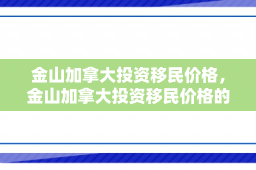 金山加拿大投资移民价格，金山加拿大投资移民价格的深度解析